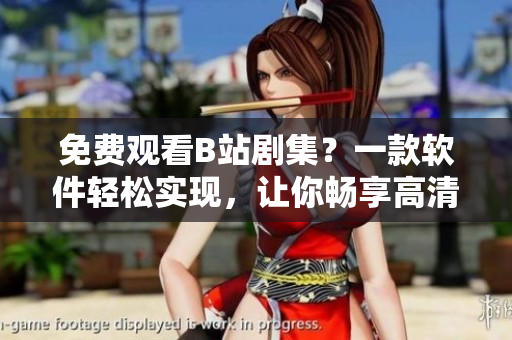 免費觀看B站劇集？一款軟件輕松實現(xiàn)，讓你暢享高清視頻