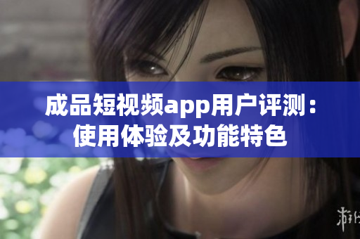 成品短視頻app用戶評測：使用體驗及功能特色