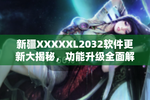 新疆XXXXXL2032軟件更新大揭秘，功能升級(jí)全面解析