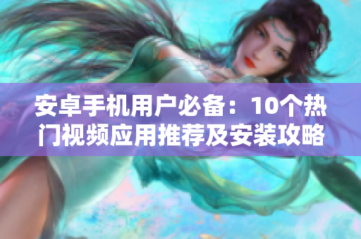 安卓手機用戶必備：10個熱門視頻應(yīng)用推薦及安裝攻略