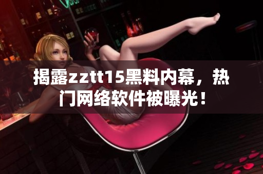 揭露zztt15黑料內(nèi)幕，熱門(mén)網(wǎng)絡(luò)軟件被曝光！