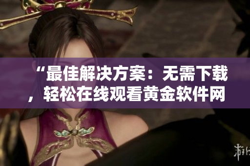 “最佳解決方案：無需下載，輕松在線觀看黃金軟件網(wǎng)站”