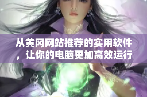 從黃岡網(wǎng)站推薦的實用軟件，讓你的電腦更加高效運行