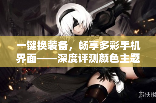 一鍵換裝備，暢享多彩手機界面——深度評測顏色主題軟件