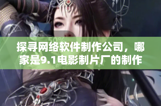 探尋網(wǎng)絡軟件制作公司，哪家是9.1電影制片廠的制作伙伴？