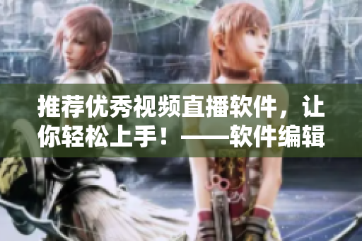 推薦優(yōu)秀視頻直播軟件，讓你輕松上手！——軟件編輯推薦