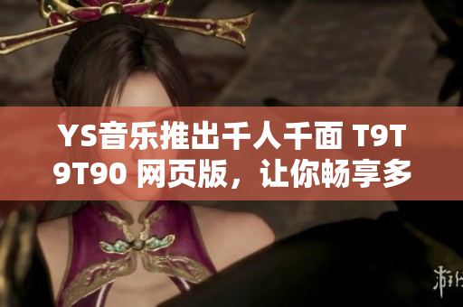 YS音樂推出千人千面 T9T9T90 網(wǎng)頁版，讓你暢享多彩音樂世界！