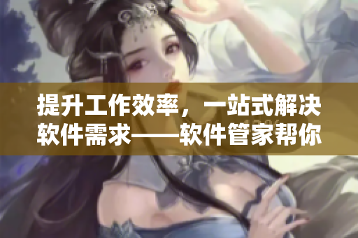 提升工作效率，一站式解決軟件需求——軟件管家?guī)湍闳〈鍌€(gè)軟件