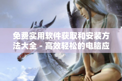 免費(fèi)實(shí)用軟件獲取和安裝方法大全 - 高效輕松的電腦應(yīng)用享受