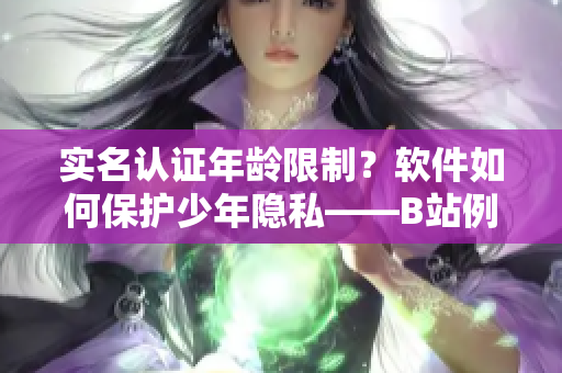 實(shí)名認(rèn)證年齡限制？軟件如何保護(hù)少年隱私——B站例證