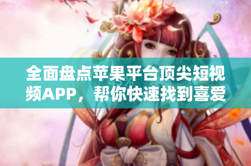 全面盤點蘋果平臺頂尖短視頻APP，幫你快速找到喜愛的成品之選