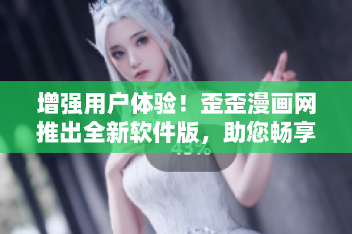 增強用戶體驗！歪歪漫畫網(wǎng)推出全新軟件版，助您暢享漫畫樂趣!