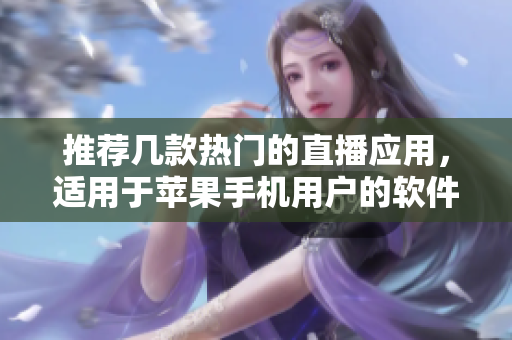 推薦幾款熱門的直播應(yīng)用，適用于蘋果手機(jī)用戶的軟件推薦