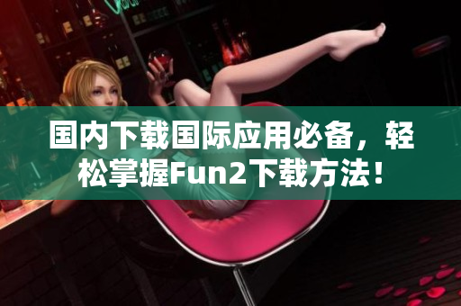 國(guó)內(nèi)下載國(guó)際應(yīng)用必備，輕松掌握Fun2下載方法！