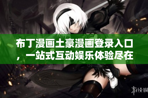 布丁漫畫土豪漫畫登錄入口，一站式互動娛樂體驗盡在掌握