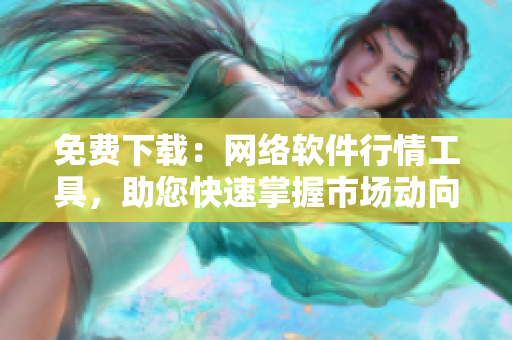 免費下載：網(wǎng)絡軟件行情工具，助您快速掌握市場動向