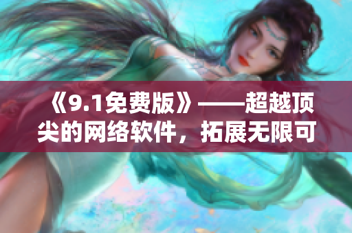 《9.1免費(fèi)版》——超越頂尖的網(wǎng)絡(luò)軟件，拓展無限可能！
