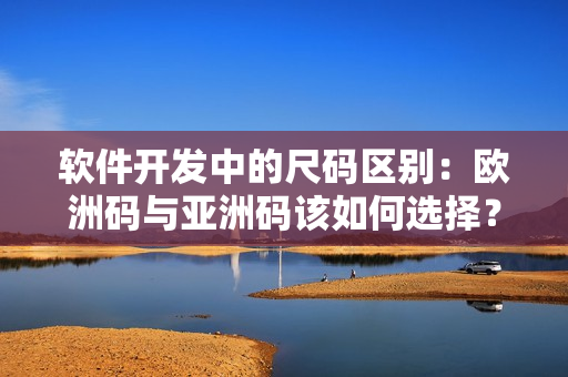 軟件開發(fā)中的尺碼區(qū)別：歐洲碼與亞洲碼該如何選擇？