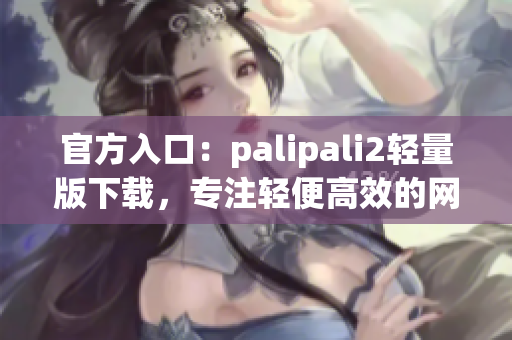 官方入口：palipali2輕量版下載，專注輕便高效的網(wǎng)絡(luò)應(yīng)用