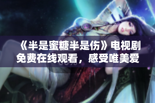 《半是蜜糖半是傷》電視劇免費(fèi)在線(xiàn)觀(guān)看，感受唯美愛(ài)情與成長(zhǎng)的交錯(cuò)之美