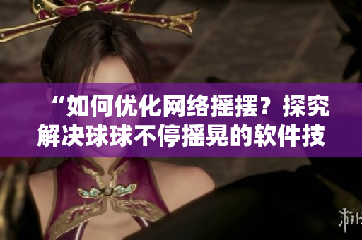 “如何優(yōu)化網(wǎng)絡(luò)搖擺？探究解決球球不停搖晃的軟件技術(shù)”