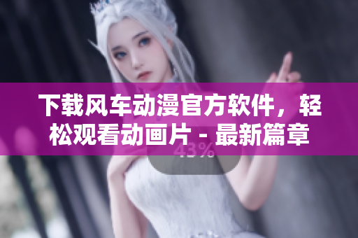 下載風(fēng)車動(dòng)漫官方軟件，輕松觀看動(dòng)畫片 - 最新篇章