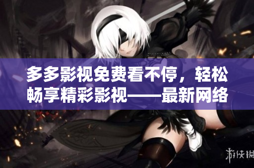 多多影視免費(fèi)看不停，輕松暢享精彩影視——最新網(wǎng)絡(luò)軟件推薦