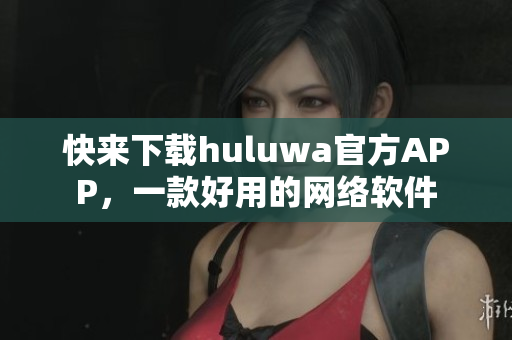 快來(lái)下載huluwa官方APP，一款好用的網(wǎng)絡(luò)軟件