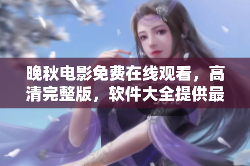 晚秋電影免費在線觀看，高清完整版，軟件大全提供最新電影資源