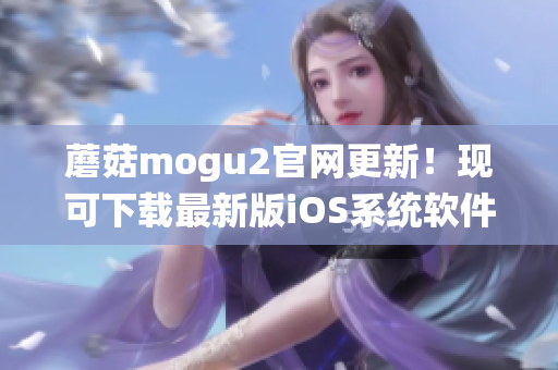 蘑菇mogu2官網(wǎng)更新！現(xiàn)可下載最新版iOS系統(tǒng)軟件