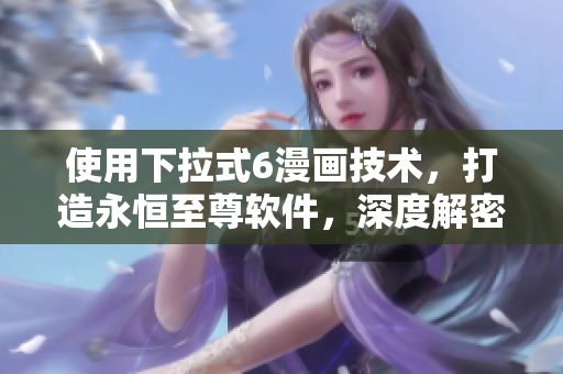 使用下拉式6漫畫(huà)技術(shù)，打造永恒至尊軟件，深度解密！
