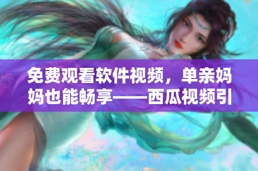 免費觀看軟件視頻，單親媽媽也能暢享——西瓜視頻引領高質(zhì)量電視劇潮流