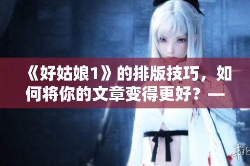 《好姑娘1》的排版技巧，如何將你的文章變得更好？——免費(fèi)教程