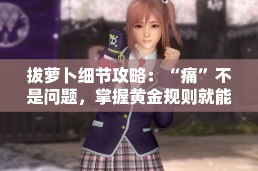 拔蘿卜細節(jié)攻略：“痛”不是問題，掌握黃金規(guī)則就能游刃有余！