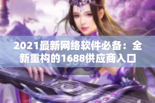 2021最新網(wǎng)絡(luò)軟件必備：全新重構(gòu)的1688供應(yīng)商入口網(wǎng)頁(yè)版