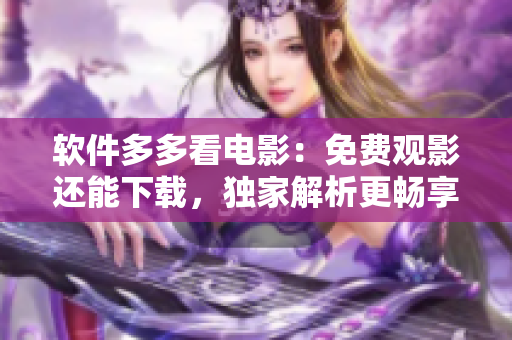 軟件多多看電影：免費(fèi)觀影還能下載，獨(dú)家解析更暢享。