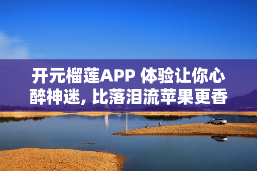 開元榴蓮APP 體驗讓你心醉神迷, 比落淚流蘋果更香!