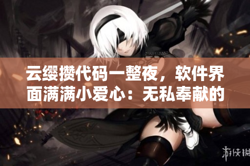 云纓攢代碼一整夜，軟件界面滿滿小愛心：無私奉獻的程序員之路