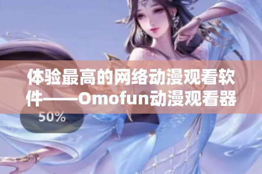 體驗最高的網(wǎng)絡(luò)動漫觀看軟件——Omofun動漫觀看器