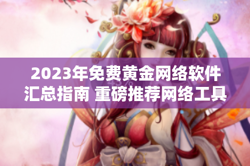 2023年免費(fèi)黃金網(wǎng)絡(luò)軟件匯總指南 重磅推薦網(wǎng)絡(luò)工具庫(kù)清單！