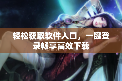 輕松獲取軟件入口，一鍵登錄暢享高效下載