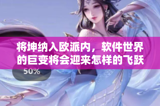 將坤納入歐派內(nèi)，軟件世界的巨變將會(huì)迎來(lái)怎樣的飛躍？