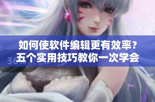 如何使軟件編輯更有效率？五個(gè)實(shí)用技巧教你一次學(xué)會(huì)！