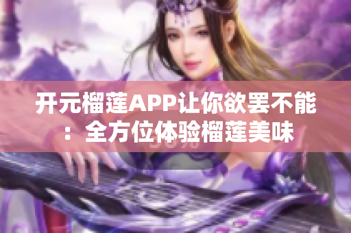 開(kāi)元榴蓮APP讓你欲罷不能：全方位體驗(yàn)榴蓮美味