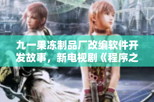 九一果凍制品廠改編軟件開發(fā)故事，新電視劇《程序之心》即將上映