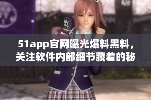 51app官網(wǎng)曝光爆料黑料，關(guān)注軟件內(nèi)部細(xì)節(jié)藏著的秘密！