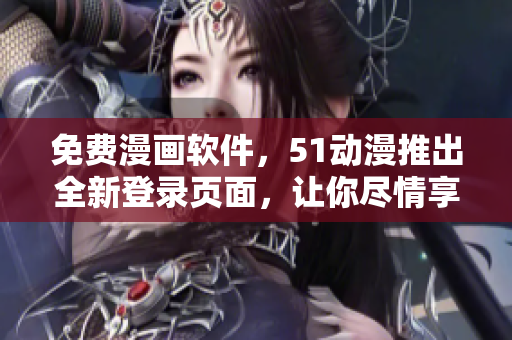 免費(fèi)漫畫軟件，51動(dòng)漫推出全新登錄頁面，讓你盡情享受閱讀體驗(yàn)