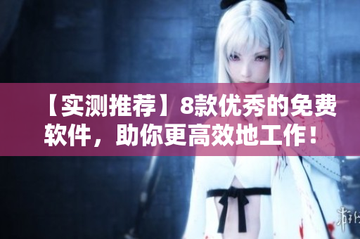 【實測推薦】8款優(yōu)秀的免費(fèi)軟件，助你更高效地工作！
