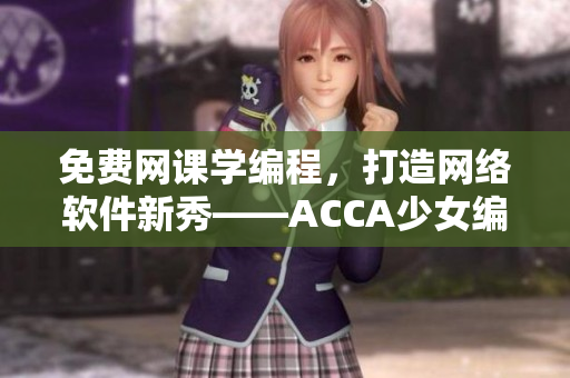 免費網(wǎng)課學編程，打造網(wǎng)絡軟件新秀——ACCA少女編程視頻教程推薦