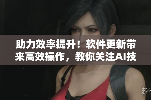 助力效率提升！軟件更新帶來(lái)高效操作，教你關(guān)注AI技術(shù)應(yīng)用